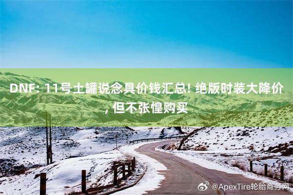 DNF: 11号土罐说念具价钱汇总! 绝版时装大降价, 但不张惶购买