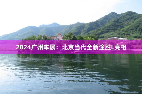 2024广州车展：北京当代全新途胜L亮相