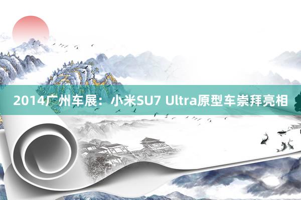 2014广州车展：小米SU7 Ultra原型车崇拜亮相