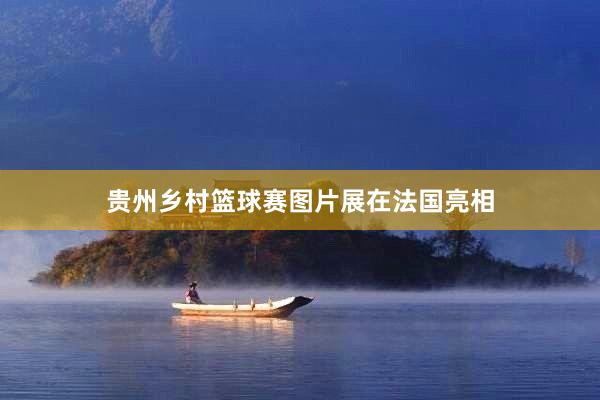 贵州乡村篮球赛图片展在法国亮相