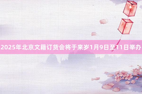 2025年北京文籍订货会将于来岁1月9日至11日举办