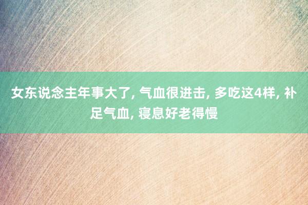 女东说念主年事大了, 气血很进击, 多吃这4样, 补足气血, 寝息好老得慢