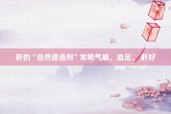 肝的“自然建造剂”常喝气顺、血足、 肝好