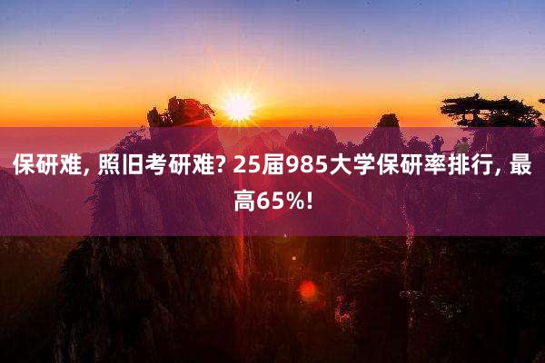 保研难, 照旧考研难? 25届985大学保研率排行, 最高65%!