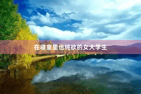 在寝室里也纯欲的女大学生