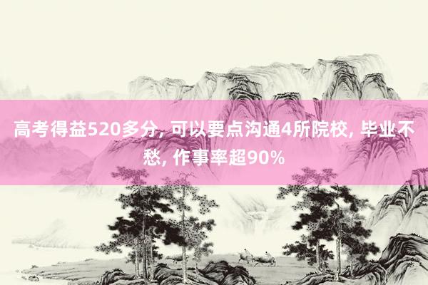 高考得益520多分, 可以要点沟通4所院校, 毕业不愁, 作事率超90%
