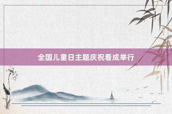 全国儿童日主题庆祝看成举行