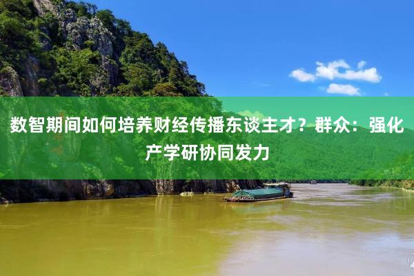 数智期间如何培养财经传播东谈主才？群众：强化产学研协同发力