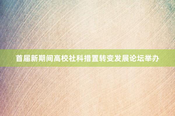 首届新期间高校社科措置转变发展论坛举办