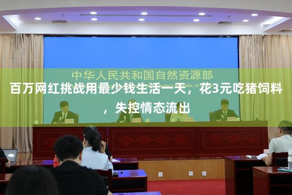 百万网红挑战用最少钱生活一天，花3元吃猪饲料，失控情态流出