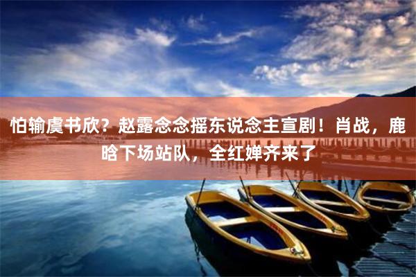 怕输虞书欣？赵露念念摇东说念主宣剧！肖战，鹿晗下场站队，全红婵齐来了