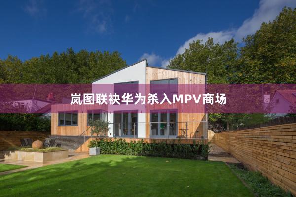 岚图联袂华为杀入MPV商场