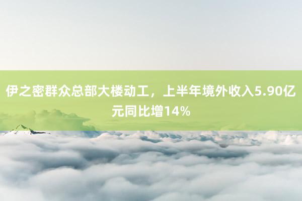 伊之密群众总部大楼动工，上半年境外收入5.90亿元同比增14%