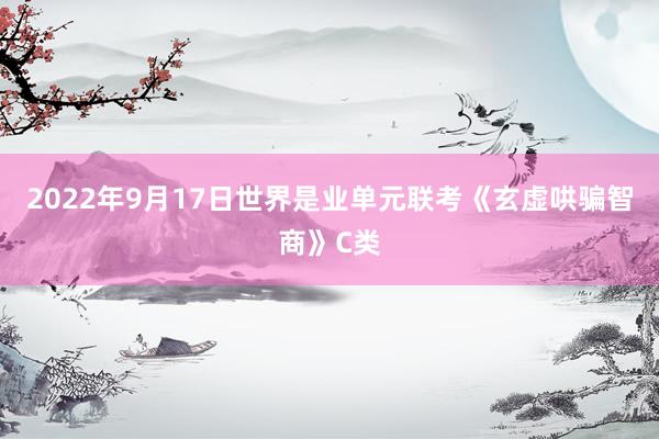 2022年9月17日世界是业单元联考《玄虚哄骗智商》C类