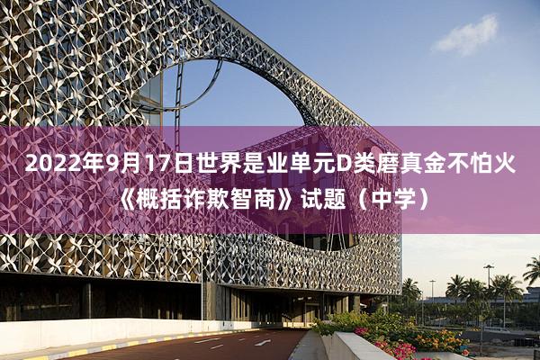 2022年9月17日世界是业单元D类磨真金不怕火《概括诈欺智商》试题（中学）