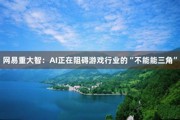 网易重大智：AI正在阻碍游戏行业的“不能能三角”