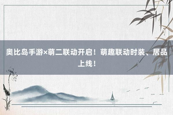 奥比岛手游×萌二联动开启！萌趣联动时装、居品上线！