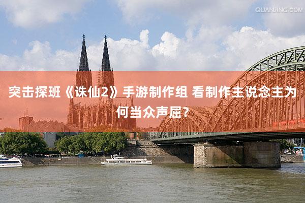 突击探班《诛仙2》手游制作组 看制作主说念主为何当众声屈？