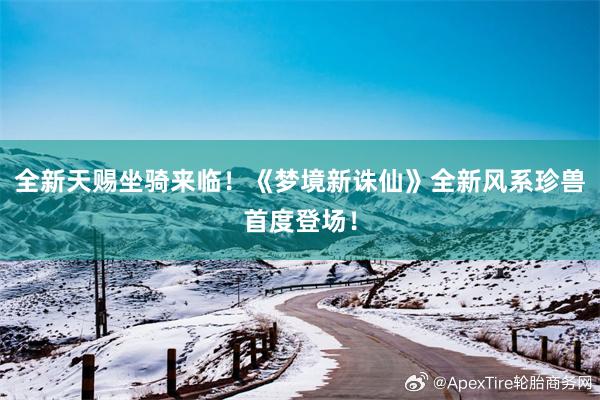 全新天赐坐骑来临！《梦境新诛仙》全新风系珍兽首度登场！