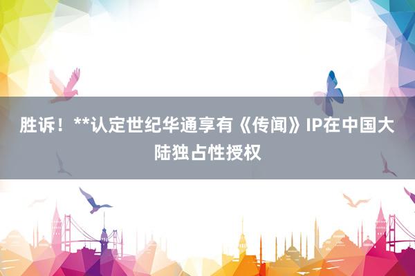 胜诉！**认定世纪华通享有《传闻》IP在中国大陆独占性授权