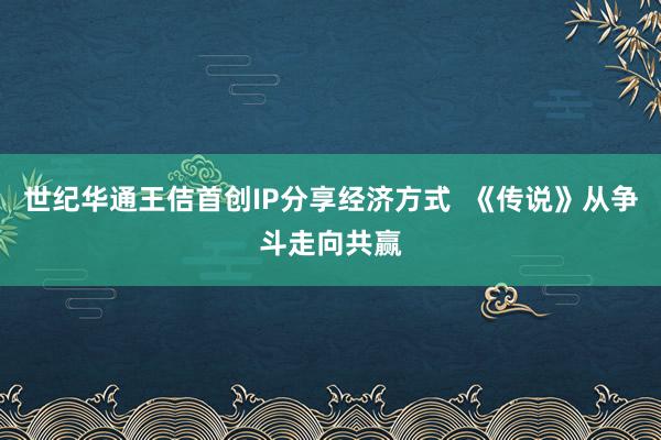 世纪华通王佶首创IP分享经济方式  《传说》从争斗走向共赢