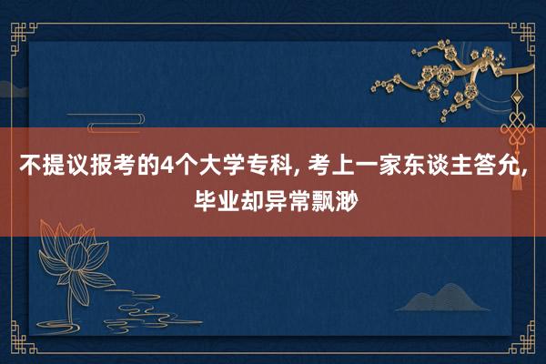 不提议报考的4个大学专科, 考上一家东谈主答允, 毕业却异常飘渺