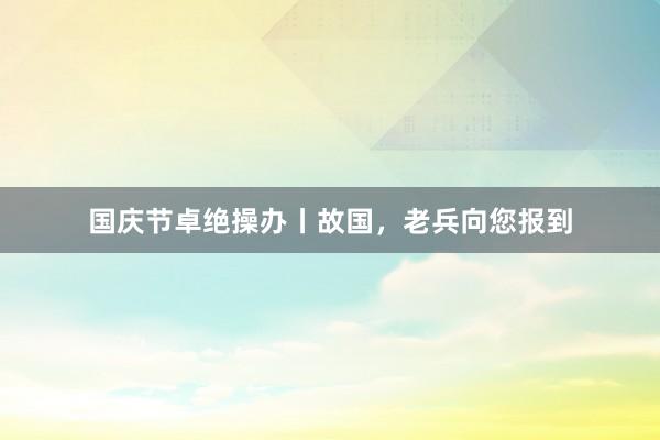 国庆节卓绝操办丨故国，老兵向您报到