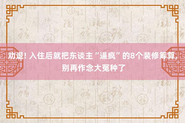 劝退! 入住后就把东谈主“逼疯”的8个装修筹算, 别再作念大冤种了