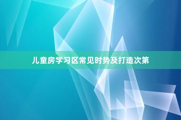 儿童房学习区常见时势及打造次第