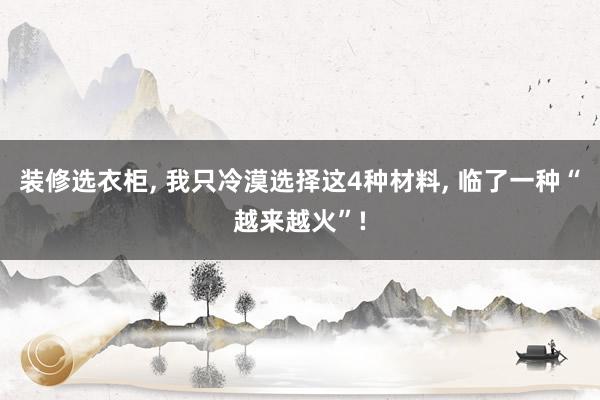 装修选衣柜, 我只冷漠选择这4种材料, 临了一种“越来越火”!