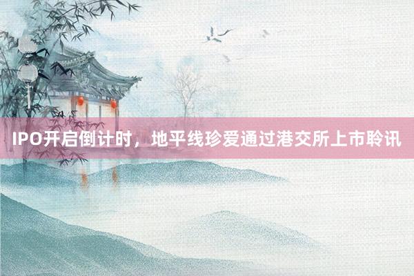 IPO开启倒计时，地平线珍爱通过港交所上市聆讯