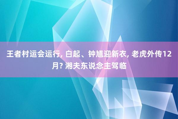 王者村运会运行, 白起、钟馗迎新衣, 老虎外传12月? 湘夫东说念主驾临