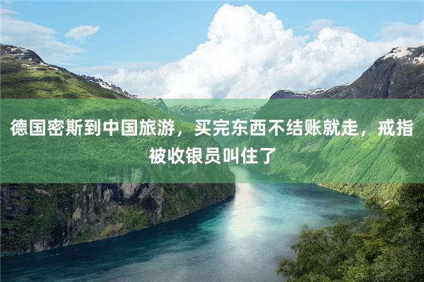 德国密斯到中国旅游，买完东西不结账就走，戒指被收银员叫住了