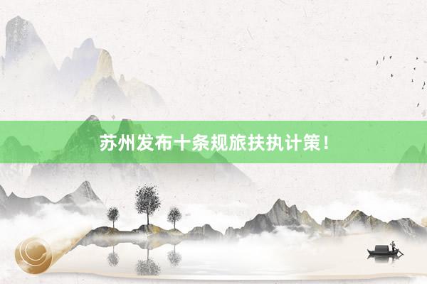苏州发布十条规旅扶执计策！