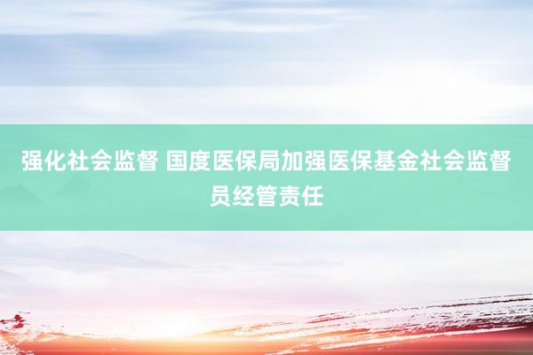 强化社会监督 国度医保局加强医保基金社会监督员经管责任