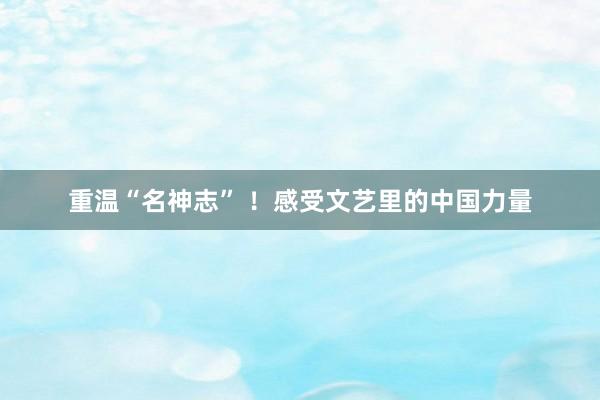 重温“名神志” ！感受文艺里的中国力量