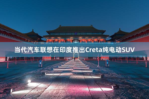 当代汽车联想在印度推出Creta纯电动SUV