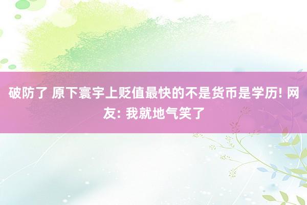 破防了 原下寰宇上贬值最快的不是货币是学历! 网友: 我就地气笑了